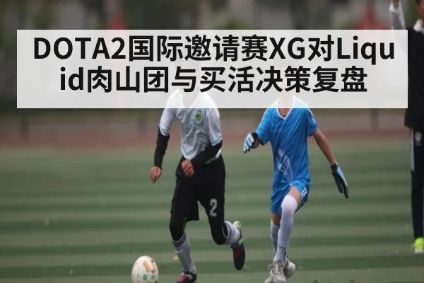 DOTA2国际邀请赛XG对Liquid肉山团与买活决策复盘